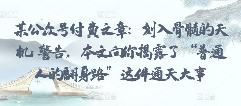 某公众号付费文章：刻入骨髓的天机: 警告，本文向你揭露了 “普通人的翻身路” 这件通天大事-翻身站