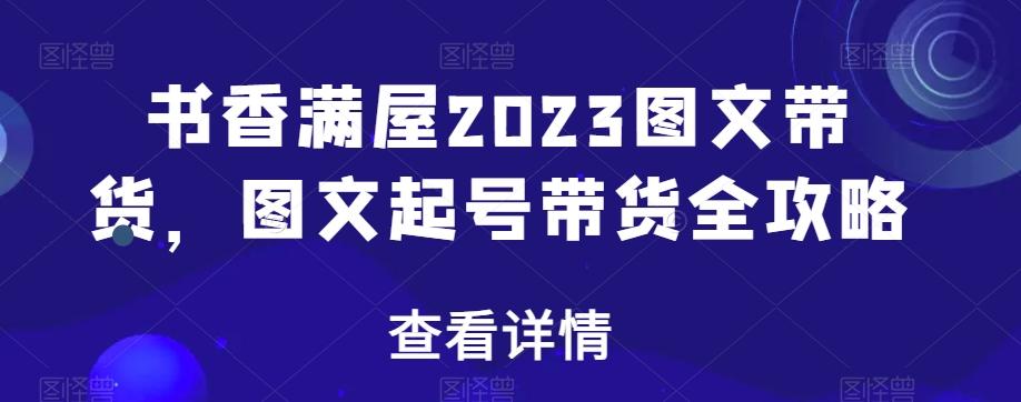 书香满屋2023图文带货，图文起号带货全攻略-翻身站