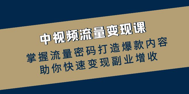 中视频流量变现课：掌握流量密码打造爆款内容，助你快速变现副业增收-翻身站