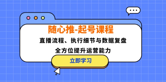 随心推-起号课程：直播流程、执行细节与数据复盘，全方位提升运营能力-翻身站