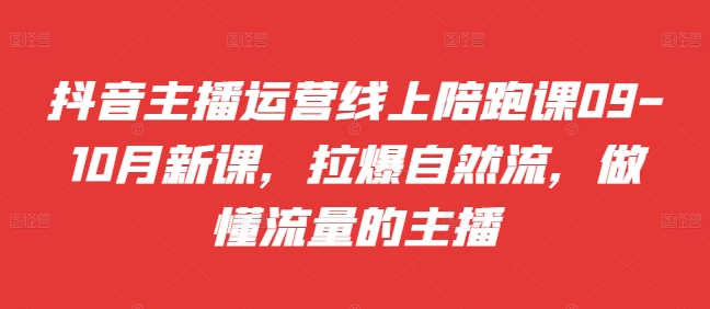 抖音主播运营线上陪跑课09-10月新课，拉爆自然流，做懂流量的主播-翻身站