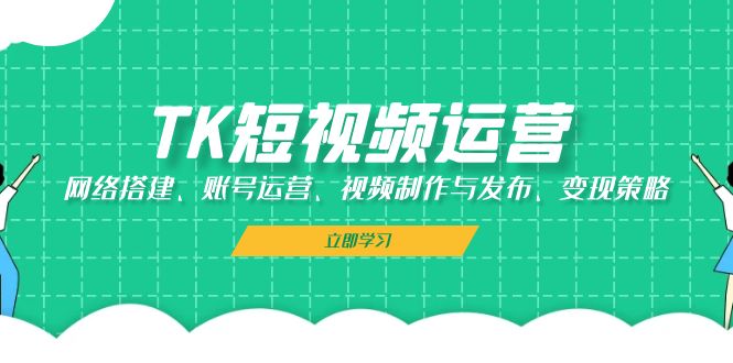 TK短视频运营：网络搭建、账号运营、视频制作与发布、变现策略-翻身站
