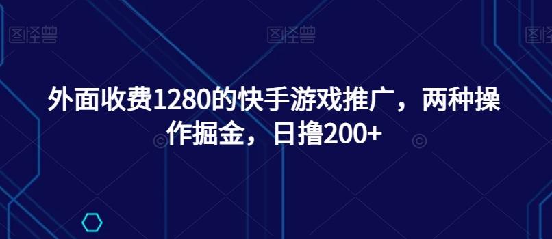 外面收费1280的快手游戏推广，两种操作掘金，日撸200+-翻身站