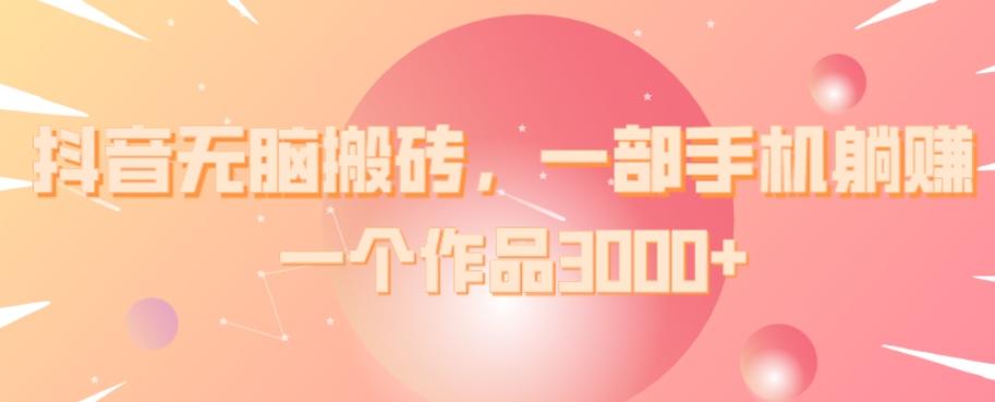 抖音无脑搬砖，一部手机躺赚，一个作品3000+-翻身站