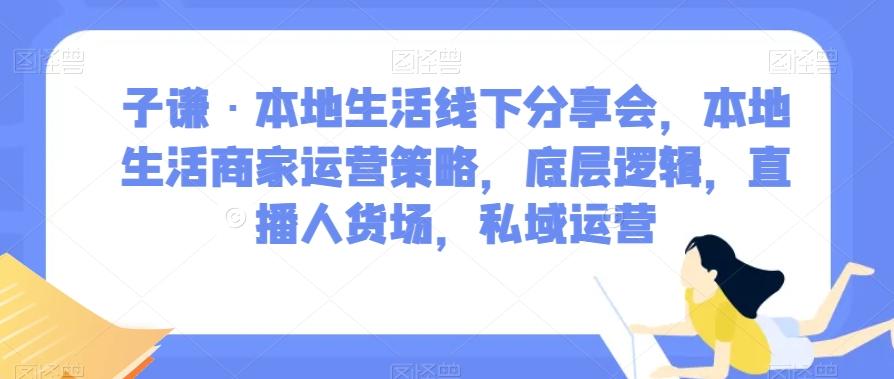 子谦·本地生活线下分享会，本地生活商家运营策略，底层逻辑，直播人货场，私域运营-翻身站