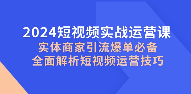 2024短视频实战运营课，实体商家引流爆单必备，全面解析短视频运营技巧-翻身站