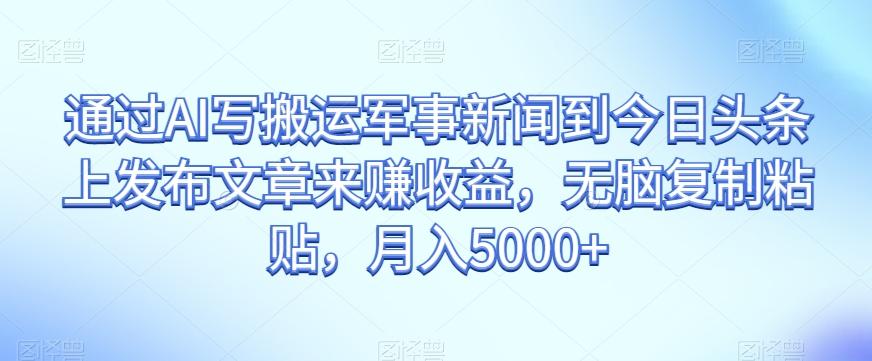 通过AI写搬运军事新闻到今日头条上发布文章来赚收益，无脑复制粘贴，月入5000+【揭秘】-翻身站