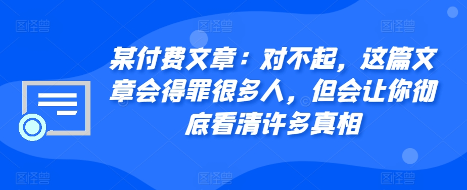 某付费文章：对不起，这篇文章会得罪很多人，但会让你彻底看清许多真相-翻身站