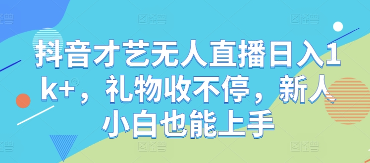 抖音才艺无人直播日入1k+，礼物收不停，新人小白也能上手【揭秘】-翻身站