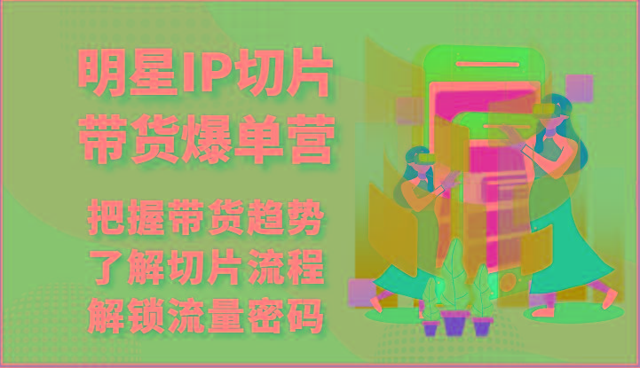 明星IP切片带货爆单营-把握带货趋势，了解切片流程，解锁流量密码(69节)-翻身站