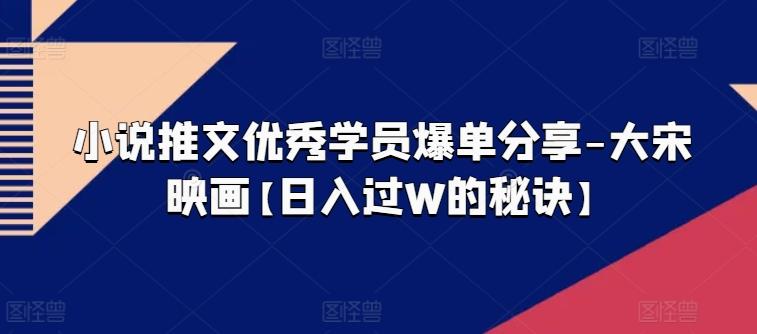 小说推文优秀学员爆单分享-大宋映画【日入过W的秘诀】-翻身站