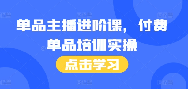 单品主播进阶课，付费单品培训实操，46节完整+话术本-翻身站