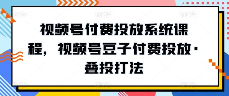 视频号付费投放系统课程，视频号豆子付费投放·叠投打法-翻身站
