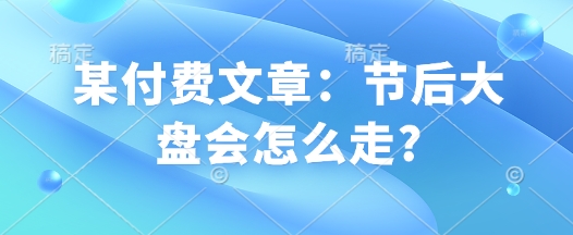 某付费文章：节后大盘会怎么走?-翻身站