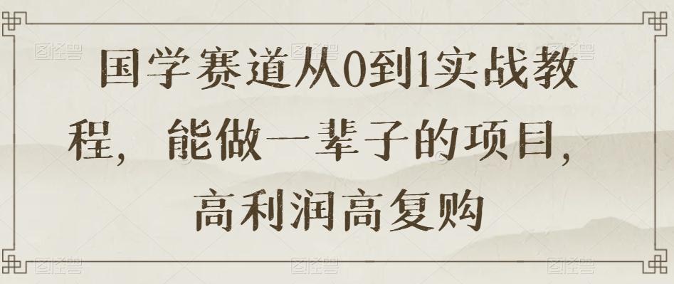 国学赛道从0到1实战教程，能做一辈子的项目，高利润高复购-翻身站
