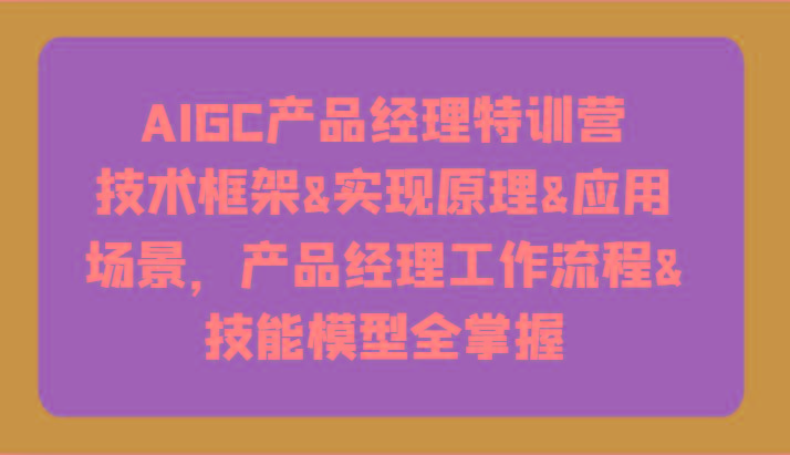 AIGC产品经理特训营-技术框架、实现原理、应用场景、工作流程、技能模型全掌握！-翻身站