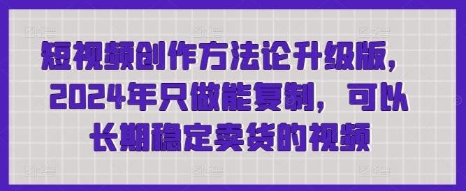 短视频创作方法论升级版，2024年只做能复制，可以长期稳定卖货的视频-翻身站