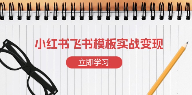 小红书飞书 模板实战变现：小红书快速起号，搭建一个赚钱的飞书模板-翻身站