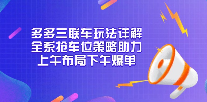 多多三联车玩法详解，全系抢车位策略助力，上午布局下午爆单-翻身站