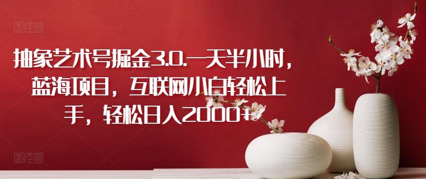 抽象艺术号掘金3.0.一天半小时，蓝海项目，互联网小白轻松上手，轻松日入2000+【揭秘】-翻身站