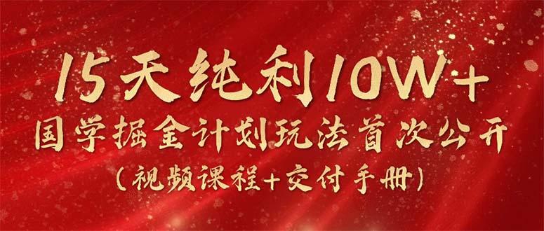 15天纯利10W+，国学掘金计划2024玩法全网首次公开(视频课程+交付手册-翻身站