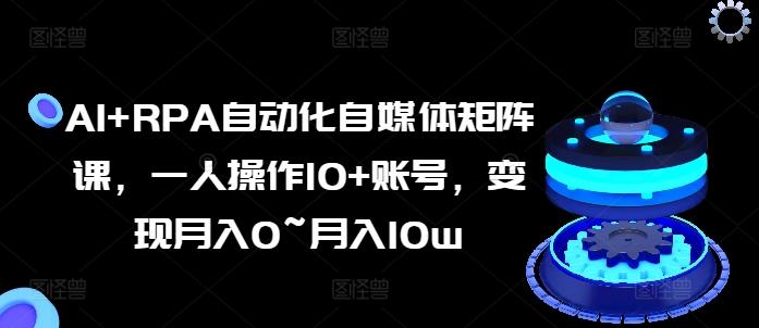 AI+RPA自动化自媒体矩阵课，一人操作10+账号，变现月入0~月入10w-翻身站