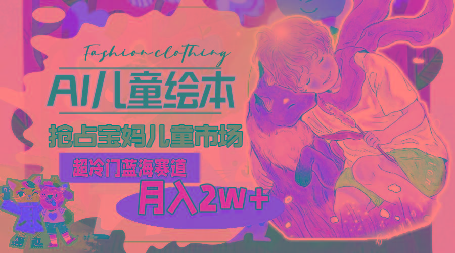 超冷门蓝海赛道，用AI做儿童绘本，抢占宝妈儿童市场，月入2w+(教程+素材-翻身站