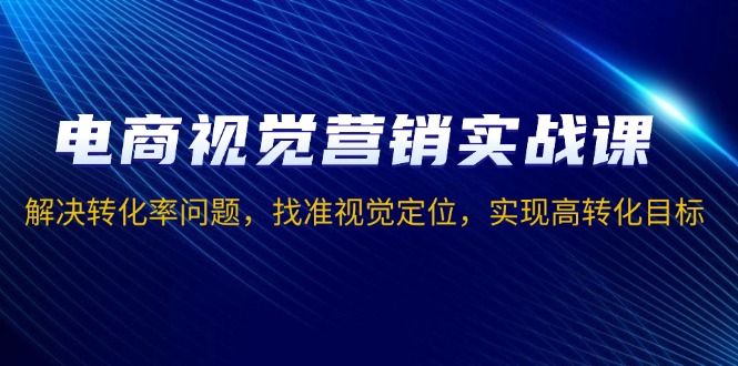 电商视觉营销实战课，解决转化率问题，找准视觉定位，实现高转化目标-翻身站