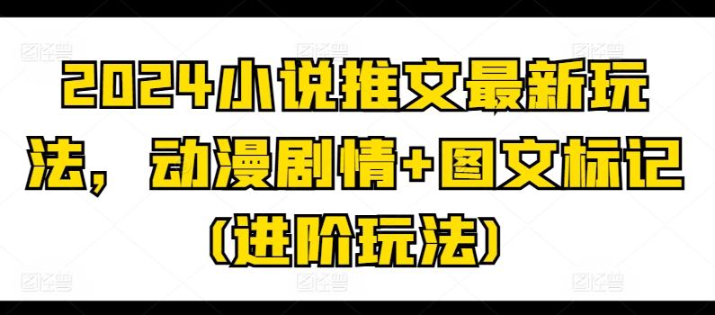2024小说推文最新玩法，动漫剧情+图文标记(进阶玩法)-翻身站