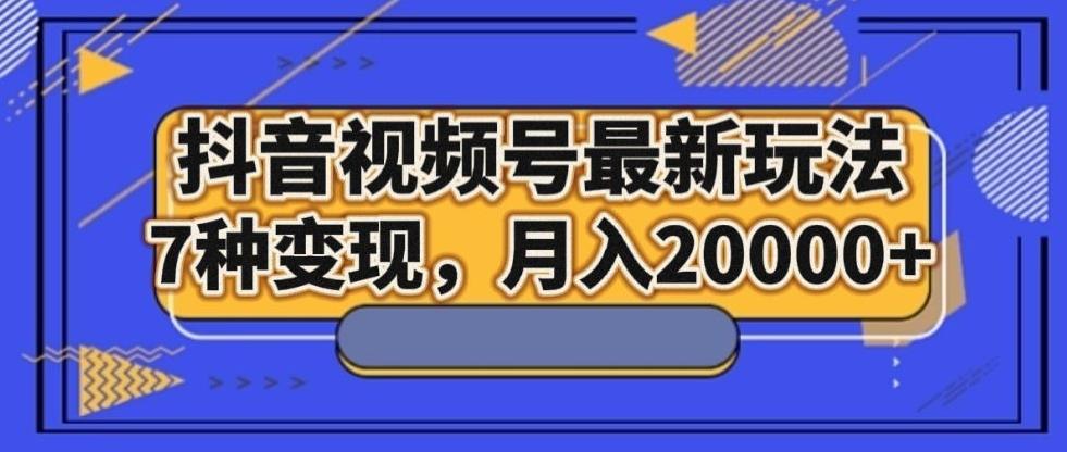 抖音视频号最新玩法，7种变现，月入20000+-翻身站