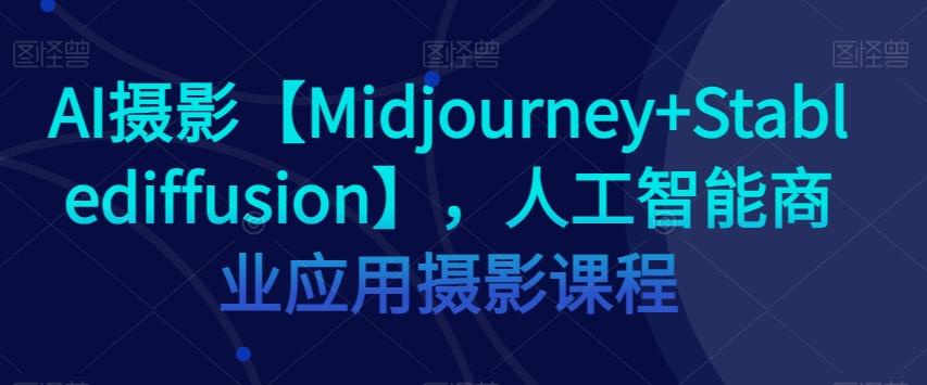 AI摄影【Midjourney+Stablediffusion】，人工智能商业应用摄影课程-翻身站