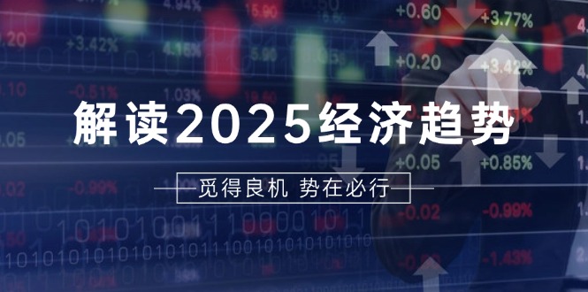 解读2025经济趋势、美股、A港股等资产前景判断，助您抢先布局未来投资-翻身站