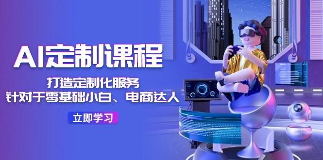 AI-定制课程，打造 定制化服务(针对于零基础小白、电商达人-翻身站