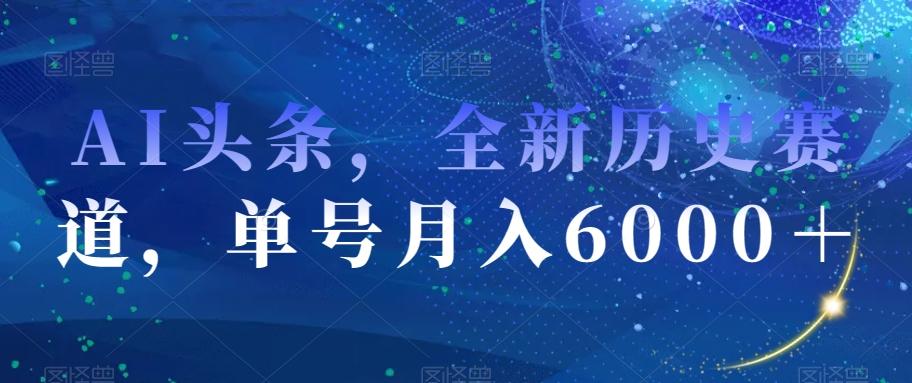 AI头条，全新历史赛道，单号月入6000＋【揭秘】-翻身站