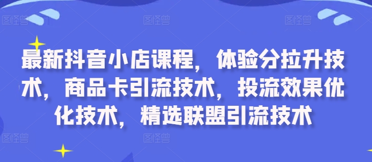 最新抖音小店课程，体验分拉升技术，商品卡引流技术，投流效果优化技术，精选联盟引流技术-翻身站
