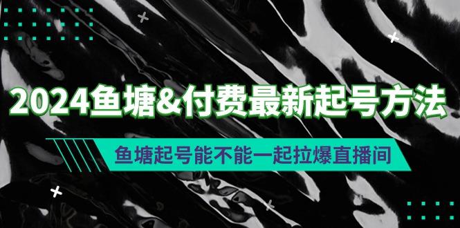 (9507期)2024鱼塘&付费最新起号方法：鱼塘起号能不能一起拉爆直播间-翻身站