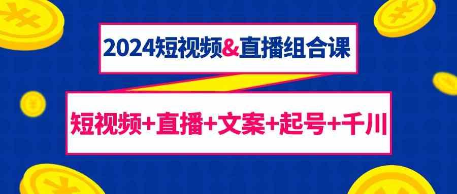 2024短视频&直播组合课：短视频+直播+文案+起号+千川(67节课)-翻身站