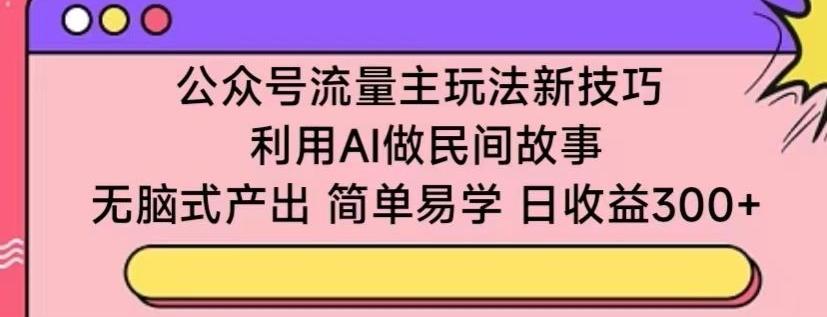 公众号流量主玩法新技巧，利用AI做民间故事 ，无脑式产出，简单易学，日收益300+【揭秘】-翻身站