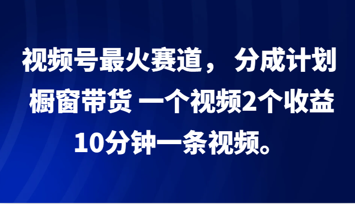 视频号最火赛道， 分成计划， 橱窗带货，一个视频2个收益，10分钟一条视频。-翻身站