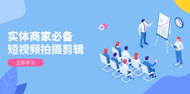 实体商家必备！短视频拍摄剪辑，从基础到进阶 全面提升视频质量与获客效果-翻身站