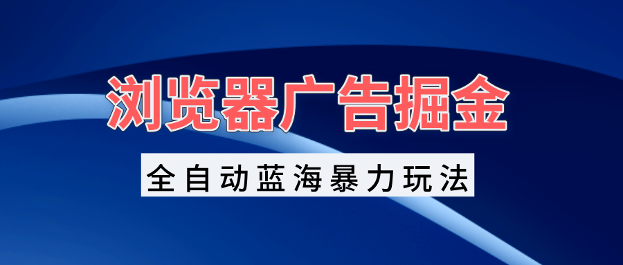 浏览器广告掘金，全自动蓝海暴力玩法，轻松日入1000+矩阵无脑开干-翻身站