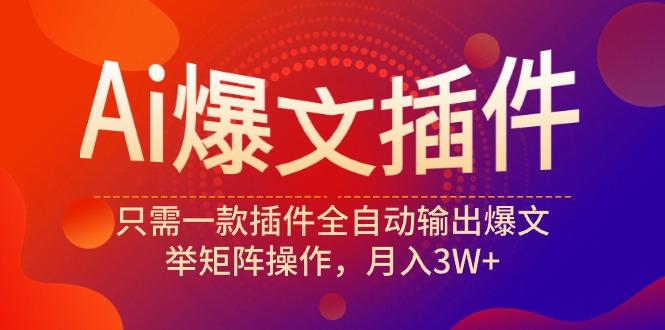(9725期)Ai爆文插件，只需一款插件全自动输出爆文，举矩阵操作，月入3W+-翻身站