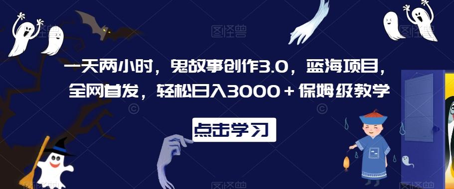 一天两小时，鬼故事创作3.0，蓝海项目，全网首发，轻松日入3000＋保姆级教学【揭秘】-翻身站