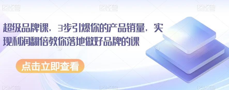 超级品牌课，3步引爆你的产品销量，实现利润翻倍教你落地做好品牌的课-翻身站