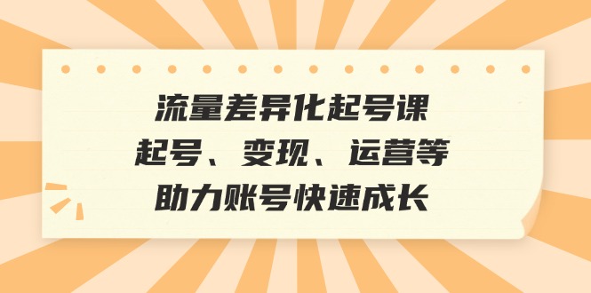 流量差异化起号课：起号、变现、运营等，助力账号快速成长-翻身站