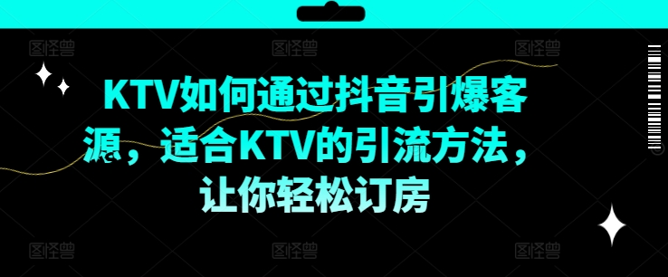 KTV抖音短视频营销，KTV如何通过抖音引爆客源，适合KTV的引流方法，让你轻松订房-翻身站