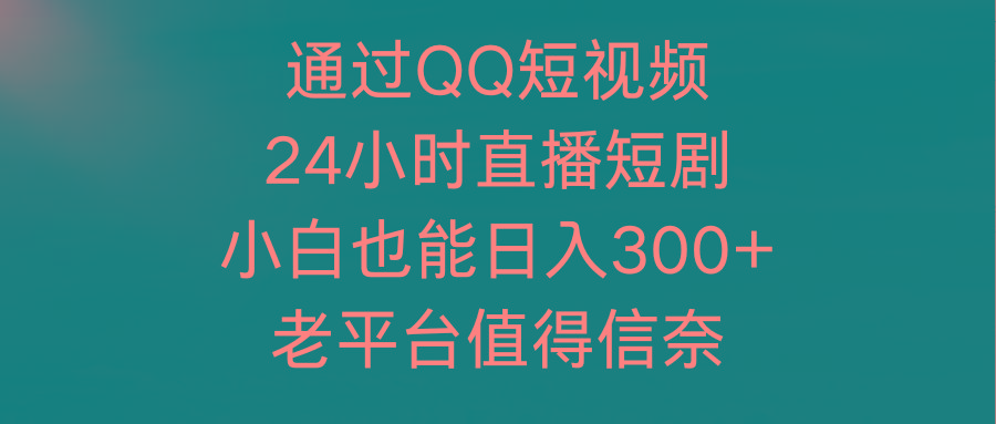 (9469期)通过QQ短视频、24小时直播短剧，小白也能日入300+，老平台值得信奈-翻身站