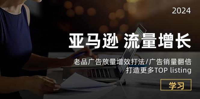 亚马逊流量 增长-老品广告 放量增效打法/销量翻倍/打造更多TOP listing-翻身站