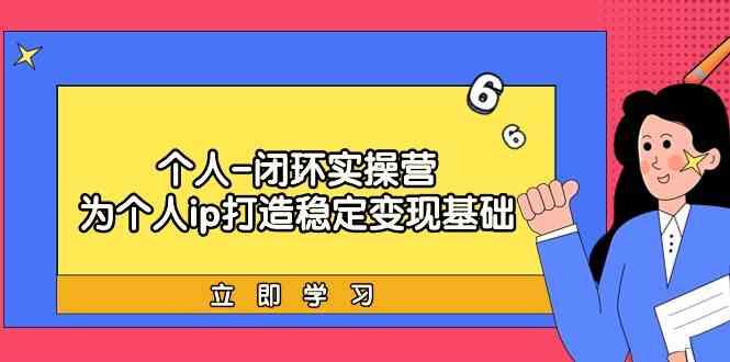个人闭环实操营：个人ip打造稳定变现基础，带你落地个人的商业变现课-翻身站
