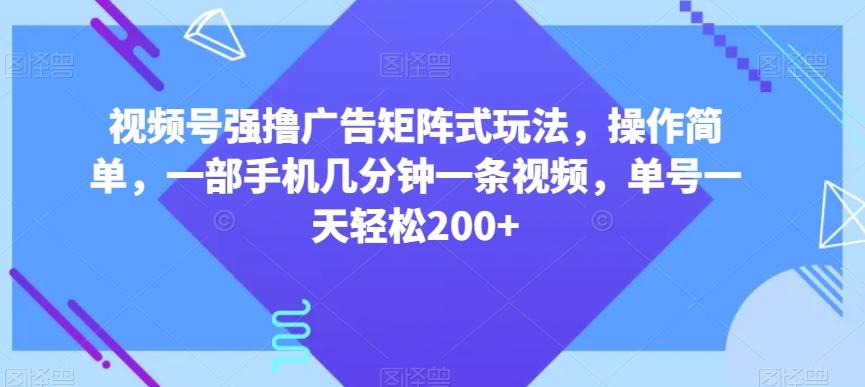 视频号强撸广告矩阵式玩法，操作简单，一部手机几分钟一条视频，单号一天轻松200+【揭秘】-翻身站